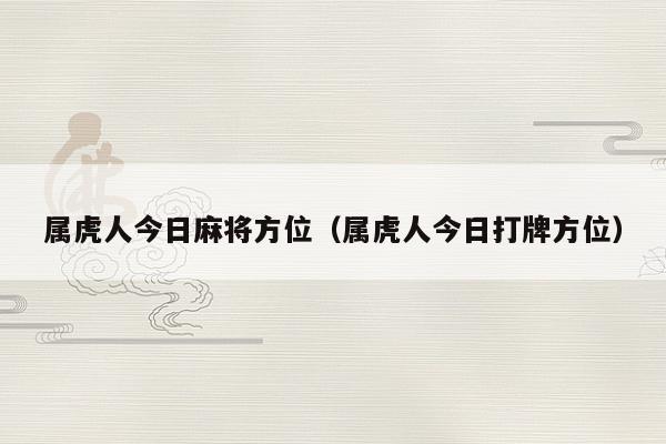 属虎人今日麻将方位(属虎人今日打牌方位) 属虎人今日麻将方位 第1张