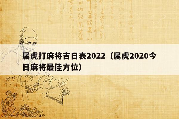 属虎打麻将吉日表2023(属虎2023今日麻将最佳方位) 属虎打麻将吉日表