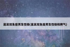 属鼠双鱼座男生性格 双鱼座什么属相富贵