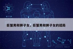 巨蟹座女与狮子座男 注定与狮子座纠缠一生的星座