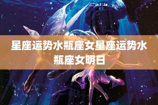 星座运势水瓶座女星座运势水瓶座女明日