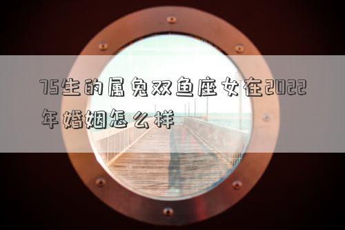 75生的属兔双鱼座女在2023年婚姻怎么样