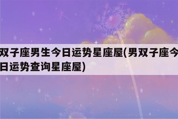 双子座男生今日运势星座屋(男双子座今日运势查询星座屋)