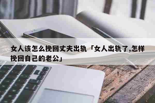 女人该怎么挽回丈夫出轨「女人出轨了,怎样挽回自己的老公」 情感