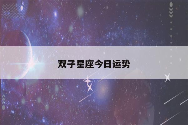 双子星座今日运势(双子星座今日运势如)-第1张图片-瀛方星座网