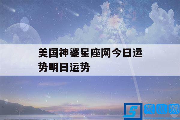 美国神婆星座网今日运势明日运势(星座运势网美国神婆星座运势)-三丫