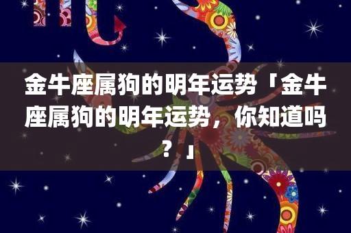 金牛座属狗的明年运势「金牛座属狗的明年运势,你知道吗?」