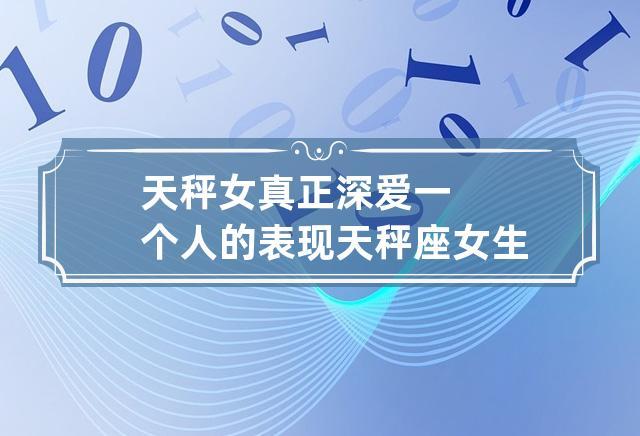 天秤女真正深爱一个人的表现 天秤座女生真爱一个人的表现