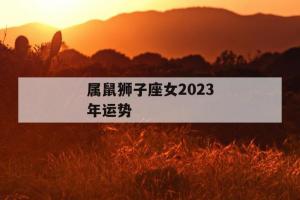 女鼠狮子座今日运势 2024年属鼠狮子座的全年运势