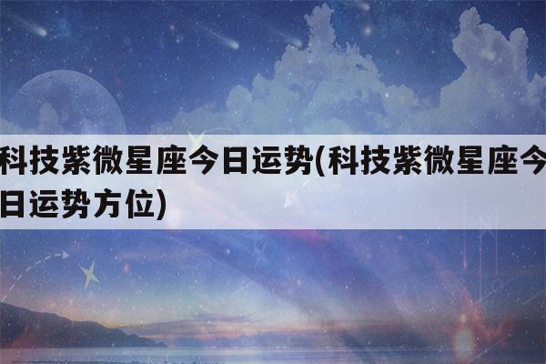 科技紫微星座今日运势科技紫微星座今日运势方位