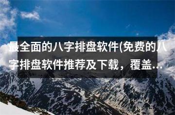 最全面的八字排盘软件(免费的八字排盘软件推荐及,覆盖全面易上手)