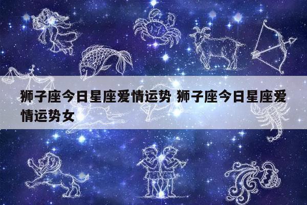 狮子座今日星座爱情运势 狮子座今日星座爱情运势女-发点星座网