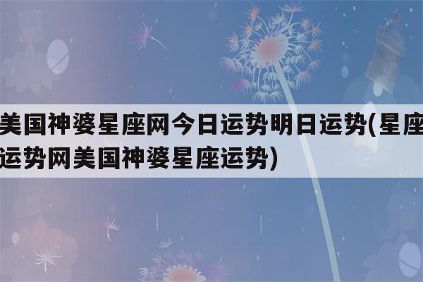 美国神婆星座网今日运势明日运势(星座运势网美国神婆星座运势)