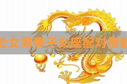 处女男狮子女座配对指数,狮子女和什么星座男比较配,处座男会喜欢狮子