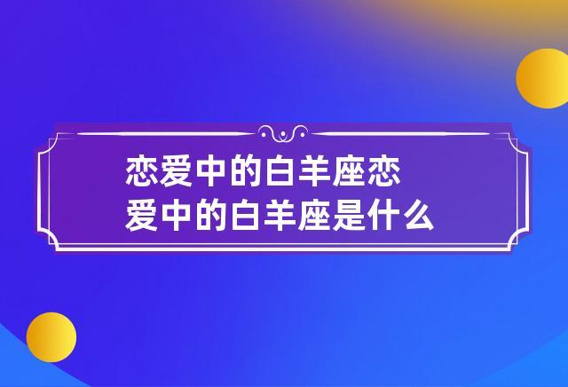 恋爱中的白羊座 恋爱中的白羊座是什么