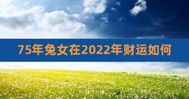 75年兔女在2023年财运如何,75年属兔女人的命运