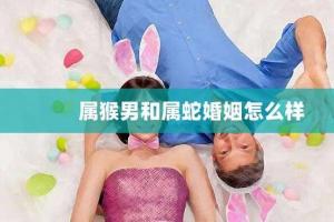 属蛇男和属猴女配吗 属蛇的今年多大和什么属相最配