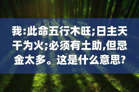 我此命五行木旺日主天干为火必须有土助但忌金太多这是什么意思