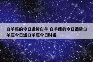 新春二月12星座运势抢先看(今天白羊座的星座运程)