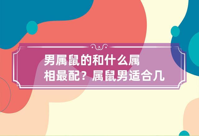 男属鼠的和什么属相最配?属鼠男适合几月出生?