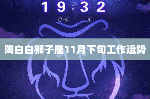 陶白白狮子座11月下旬工作运势 - 华名星座_今日运势_生肖运程