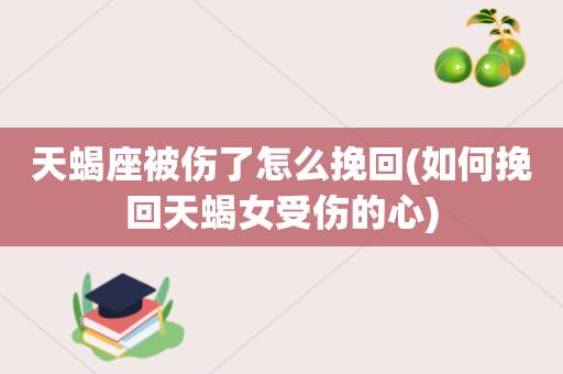 天蝎座被伤了怎么挽回(如何挽回天蝎女受伤的心)