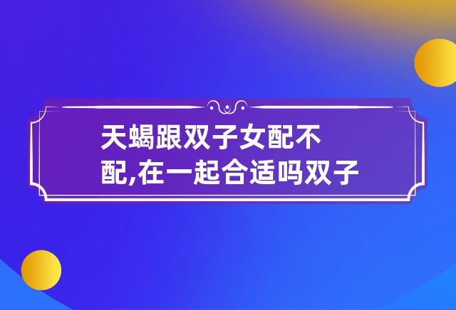 天蝎座男生和双子座女生的性格存在着很大的差异,可以说是天壤之别