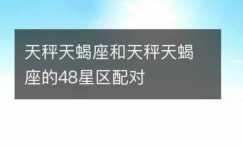 天秤天蝎座和天秤天蝎座的48星区配对