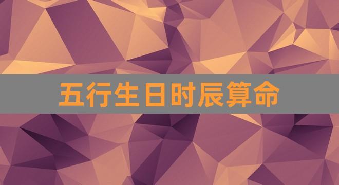 五行生日时辰算命(出生时间查五行缺什么)