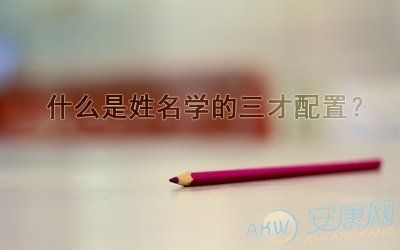 姓名学三才配置表什么是姓名学的三才配置