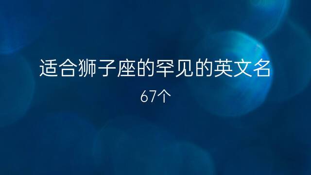 适合狮子座的罕见的英文名 67个 - 玉石阁