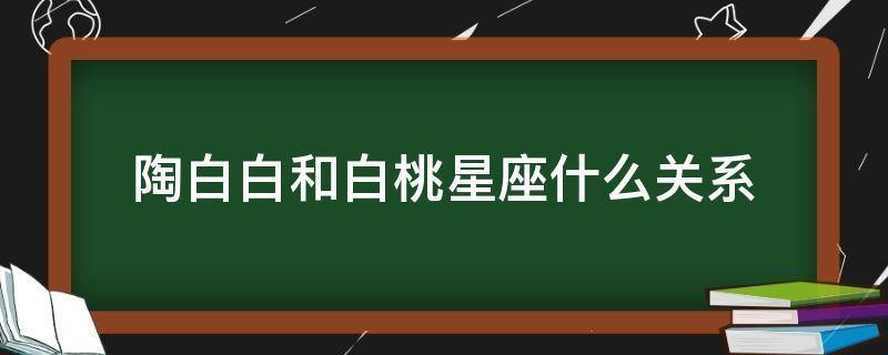 陶白白和白桃星座什么关系 - 中国ai网