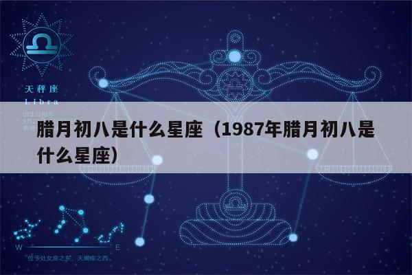 腊月初八是什么星座(1987年腊月初八是什么星座)